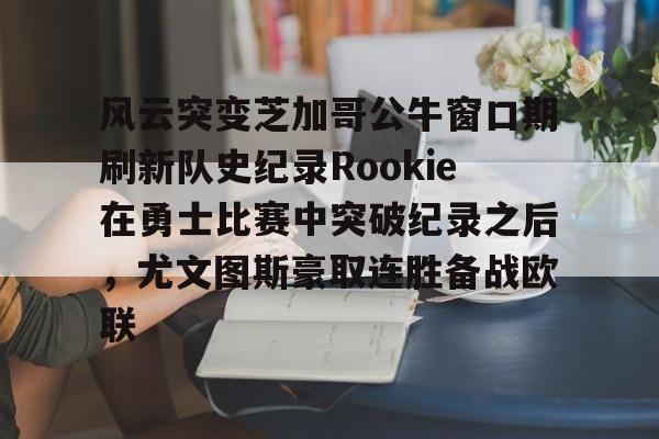风云突变芝加哥公牛窗口期刷新队史纪录Rookie在勇士比赛中突破纪录之后，尤文图斯豪取连胜备战欧联的简单介绍ayx